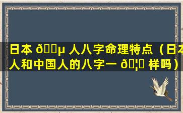 日本 🌵 人八字命理特点（日本人和中国人的八字一 🦅 样吗）